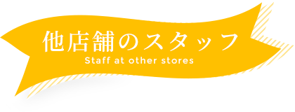 他店舗のスタッフ Staff at other stores